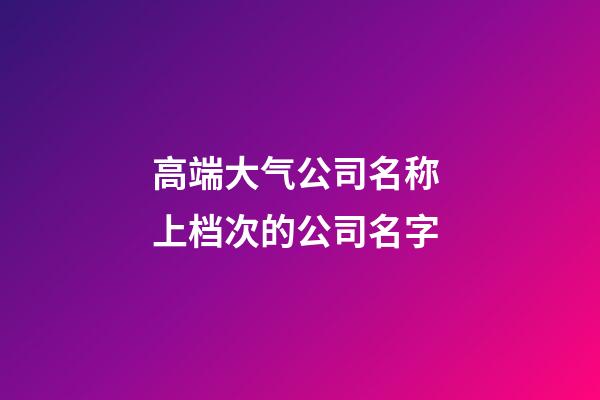 高端大气公司名称 上档次的公司名字